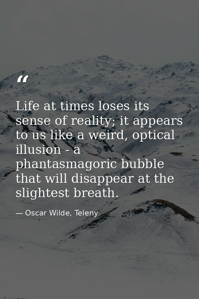 Life at times loses its sense of reality; it appears to us like a weird, optical illusion - a phantasmagoric bubble that — Oscar Wilde, Teleny