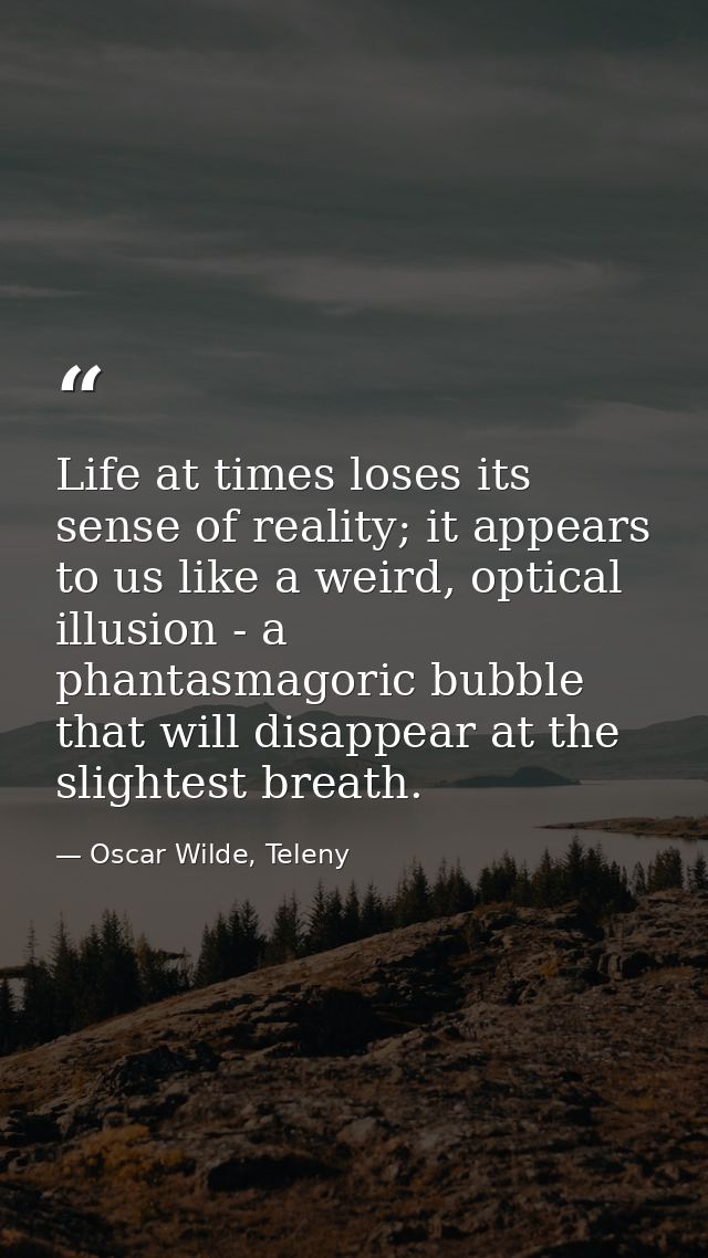 Life at times loses its sense of reality; it appears to us like a weird, optical illusion - a phantasmagoric bubble that — Oscar Wilde, Teleny