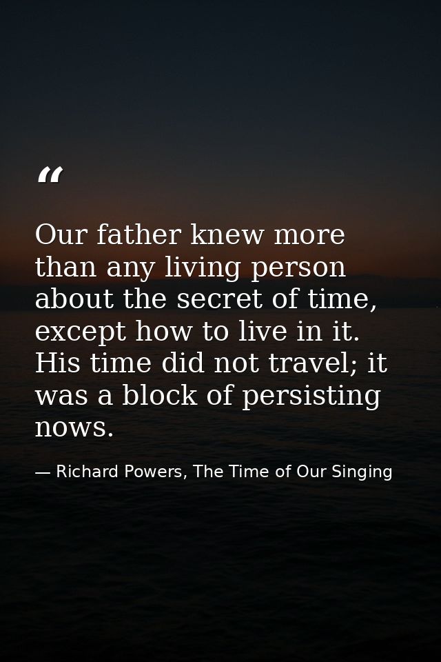 Our father knew more than any living person about the secret of time, except how to live in it. His time did not travel; — Richard Powers, The Time of Our Singing