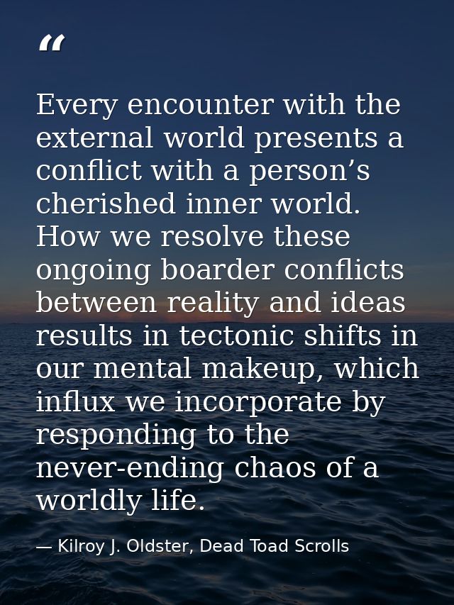Every encounter with the external world presents a conflict with a person’s cherished inner world. How we resolve these  — Kilroy J. Oldster, Dead Toad Scrolls