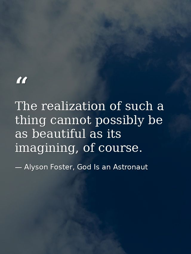 The realization of such a thing cannot possibly be as beautiful as its imagining, of course. — Alyson Foster, God Is an Astronaut