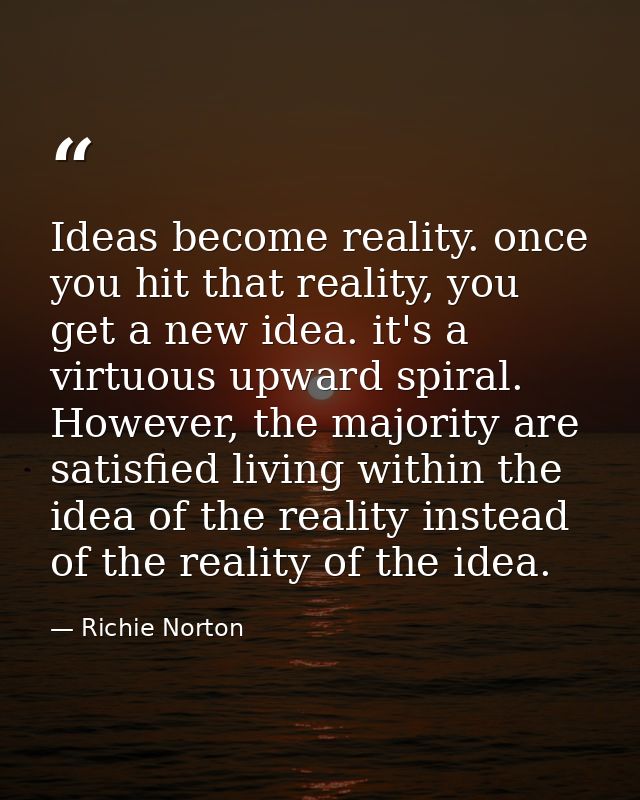 Ideas become reality. once you hit that reality, you get a new idea. it's a virtuous upward spiral. However, the majorit — Richie Norton