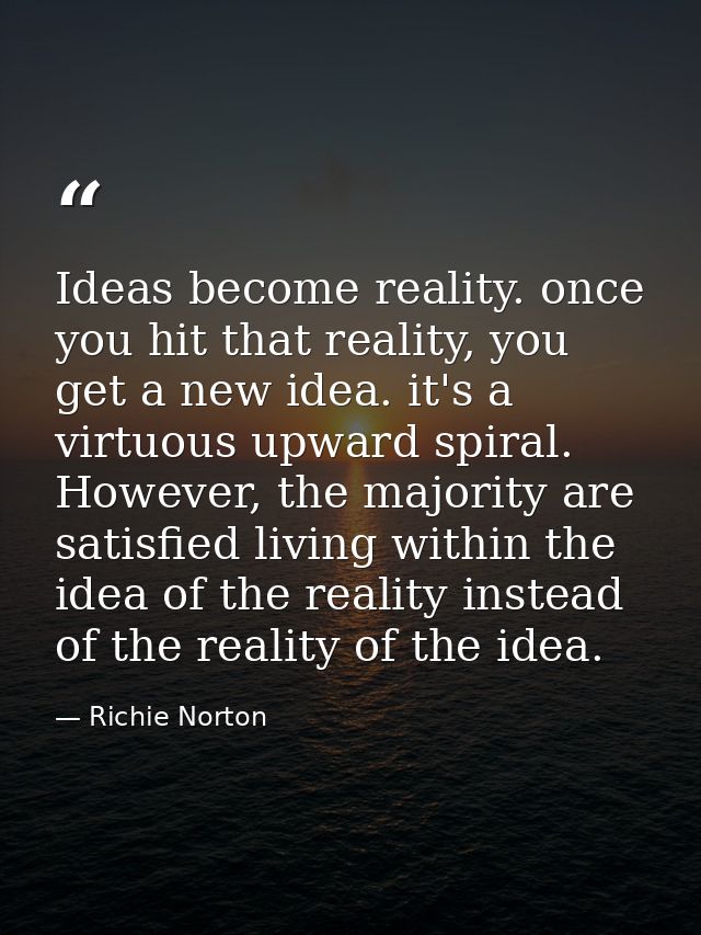 Ideas become reality. once you hit that reality, you get a new idea. it's a virtuous upward spiral. However, the majorit — Richie Norton