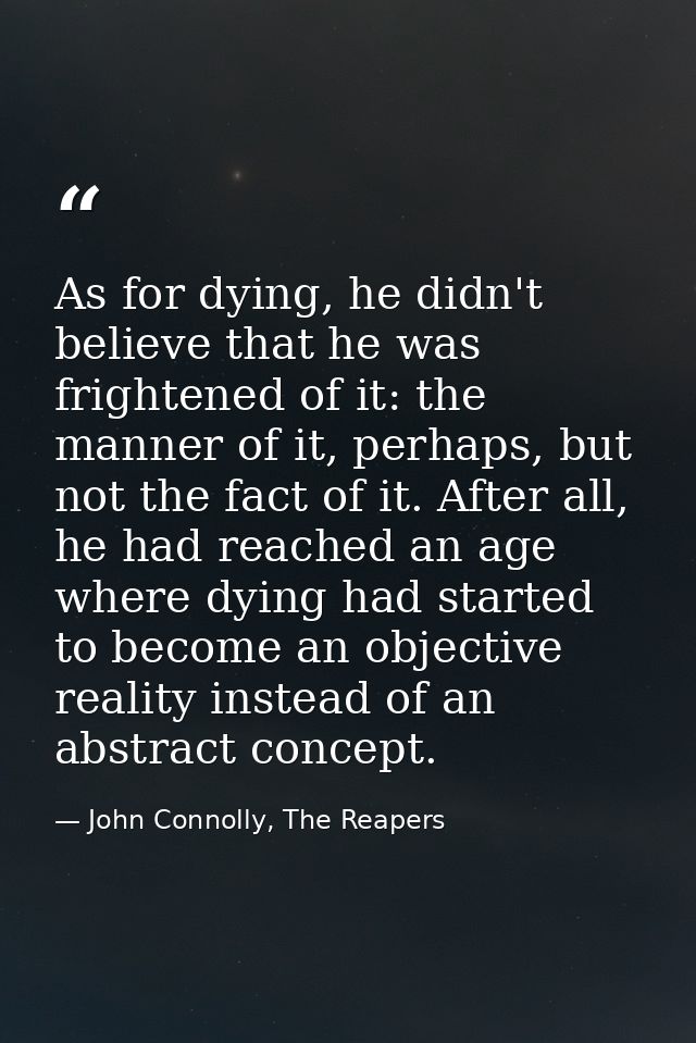 As for dying, he didn't believe that he was frightened of it: the manner of it, perhaps, but not the fact of it. After a — John Connolly, The Reapers