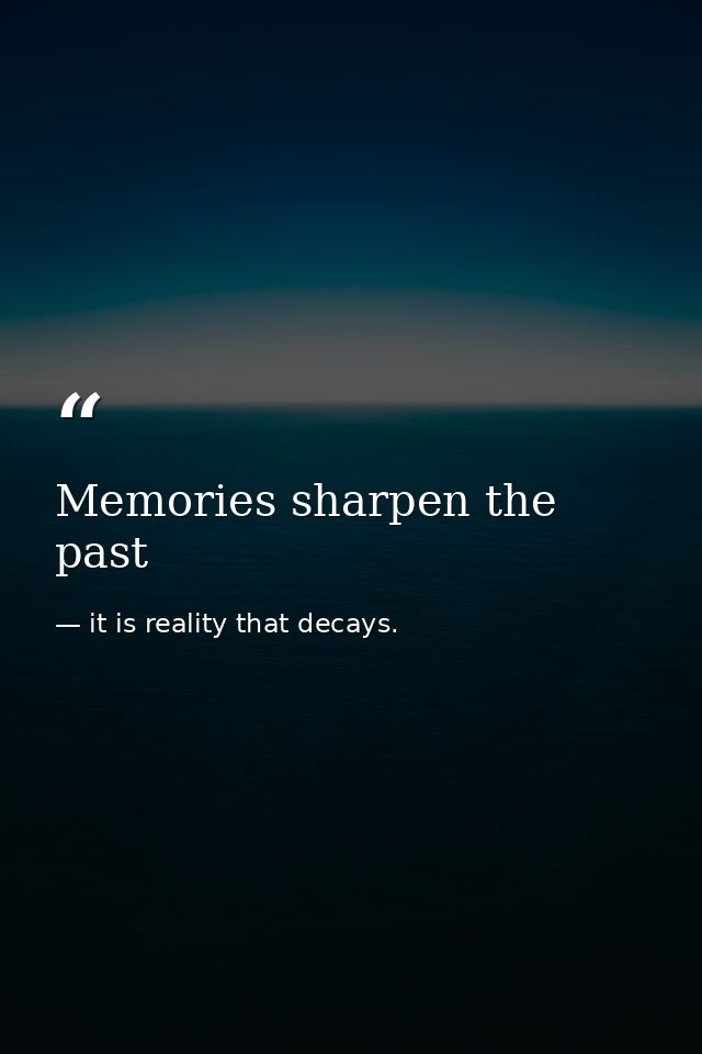 Memories sharpen the past — it is reality that decays.