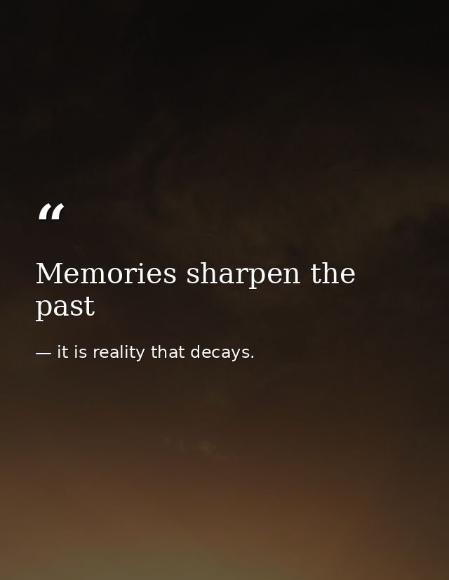 Memories sharpen the past — it is reality that decays.