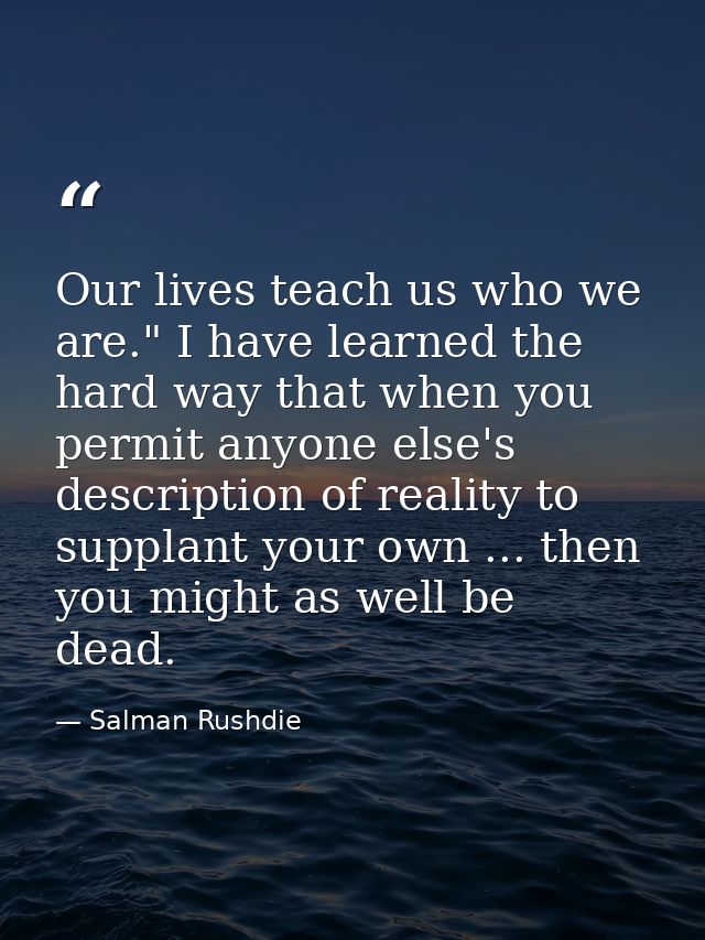 Our lives teach us who we are." I have learned the hard way that when you permit anyone else's description of reality to — Salman Rushdie