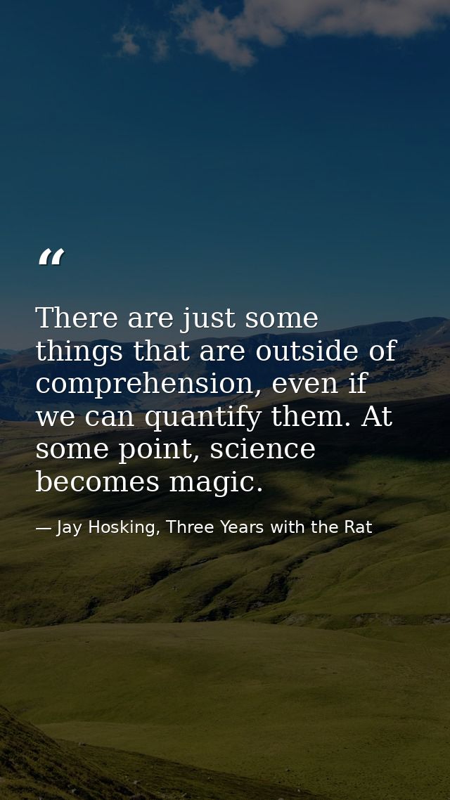There are just some things that are outside of comprehension, even if we can quantify them. At some point, science becom — Jay Hosking, Three Years with the Rat