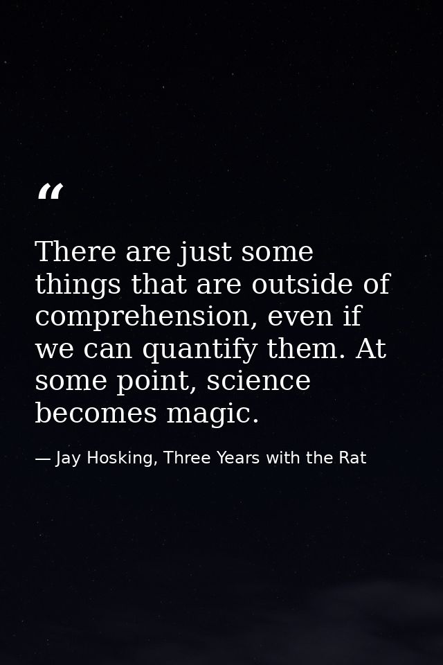 There are just some things that are outside of comprehension, even if we can quantify them. At some point, science becom — Jay Hosking, Three Years with the Rat