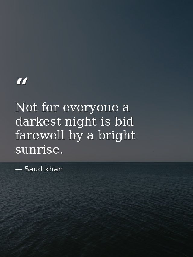Not for everyone a darkest night is bid farewell by a bright sunrise. — Saud khan