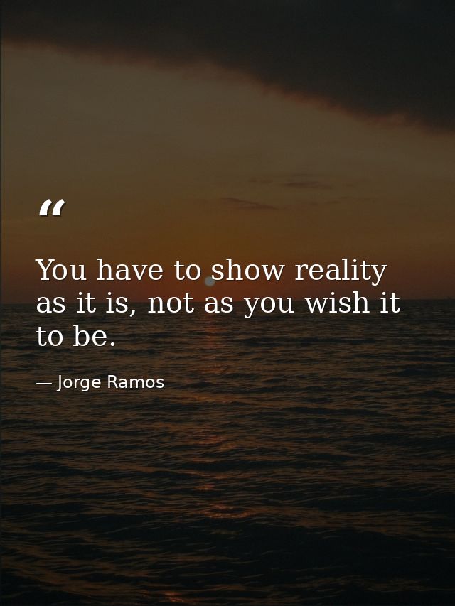 You have to show reality as it is, not as you wish it to be. — Jorge Ramos