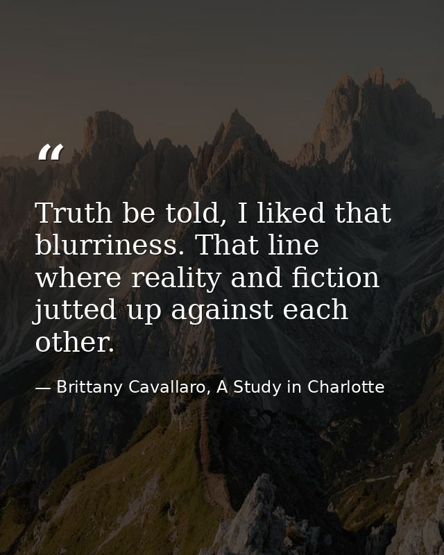 Truth be told, I liked that blurriness. That line where reality and fiction jutted up against each other. — Brittany Cavallaro, A Study in Charlotte