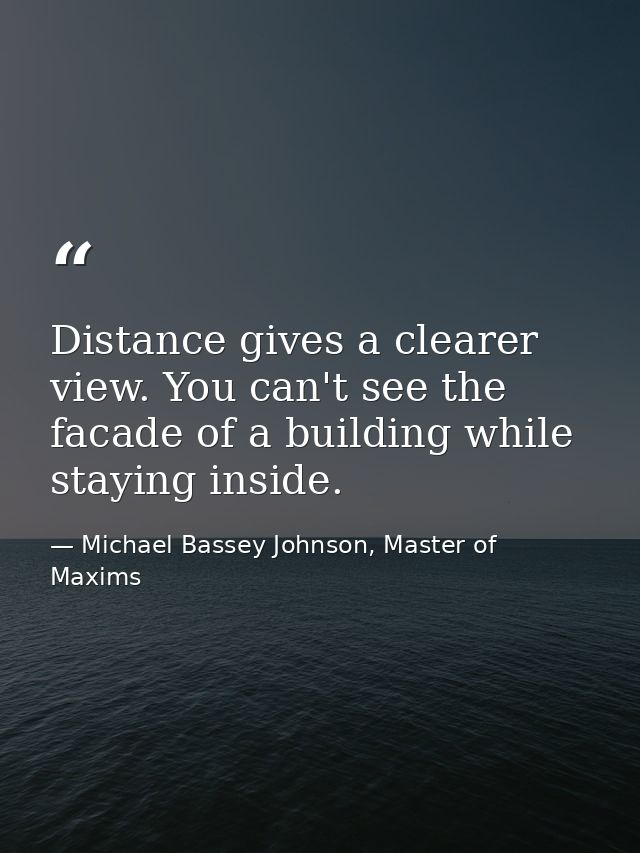 Distance gives a clearer view. You can't see the facade of a building while staying inside. — Michael Bassey Johnson, Master of Maxims