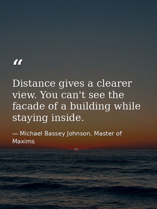 Distance gives a clearer view. You can't see the facade of a building while staying inside. — Michael Bassey Johnson, Master of Maxims