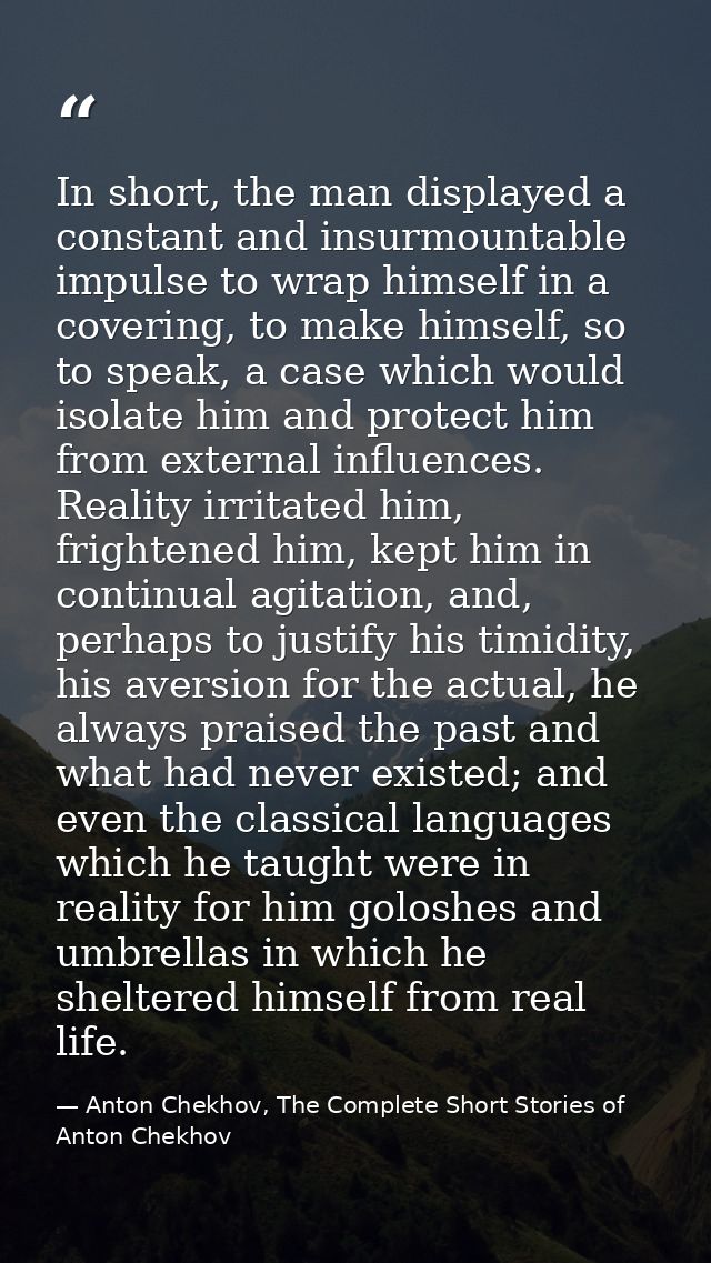 In short, the man displayed a constant and insurmountable impulse to wrap himself in a covering, to make himself, so to  — Anton Chekhov, The Complete Short Stories of Anton Chekhov