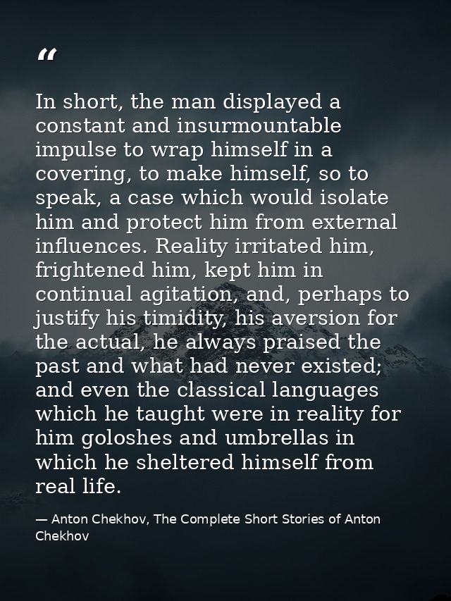 In short, the man displayed a constant and insurmountable impulse to wrap himself in a covering, to make himself, so to  — Anton Chekhov, The Complete Short Stories of Anton Chekhov