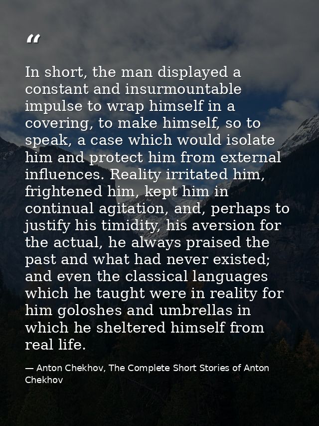 In short, the man displayed a constant and insurmountable impulse to wrap himself in a covering, to make himself, so to  — Anton Chekhov, The Complete Short Stories of Anton Chekhov