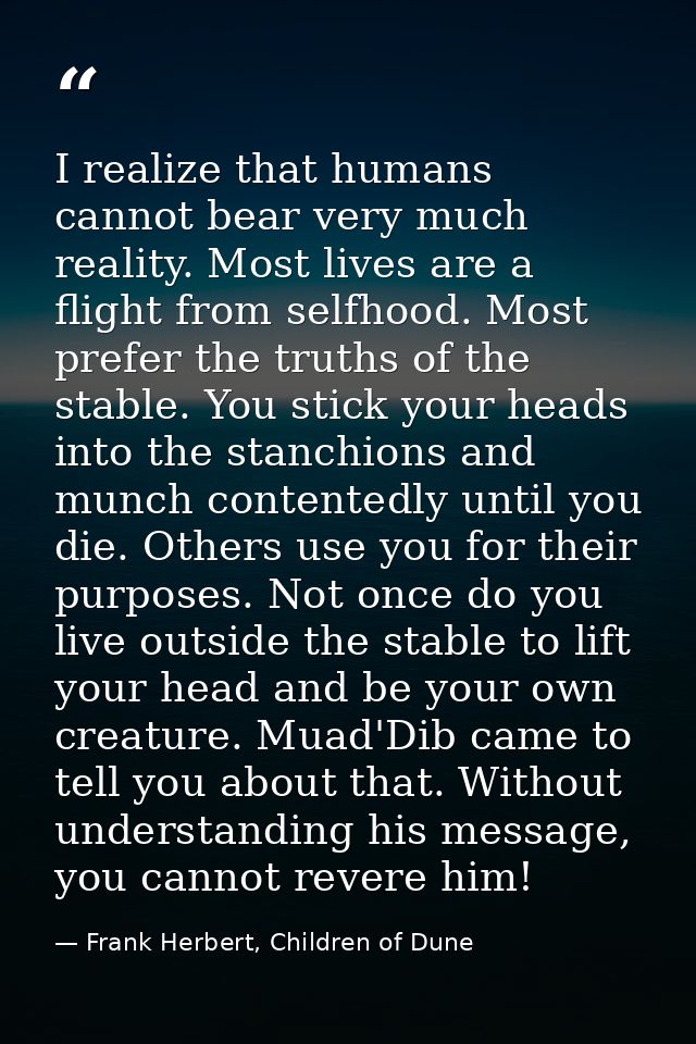 I realize that humans cannot bear very much reality. Most lives are a flight from selfhood. Most prefer the truths of th — Frank Herbert, Children of Dune