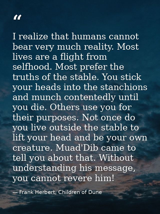 I realize that humans cannot bear very much reality. Most lives are a flight from selfhood. Most prefer the truths of th — Frank Herbert, Children of Dune