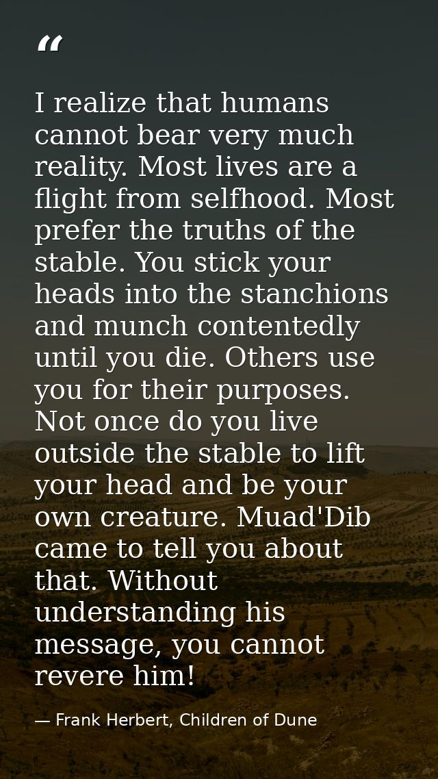 I realize that humans cannot bear very much reality. Most lives are a flight from selfhood. Most prefer the truths of th — Frank Herbert, Children of Dune