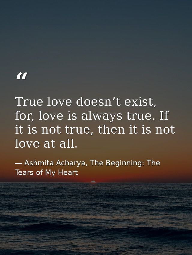 True love doesn’t exist, for, love is always true. If it is not true, then it is not love at all. — Ashmita Acharya, The Beginning: The Tears of My Heart