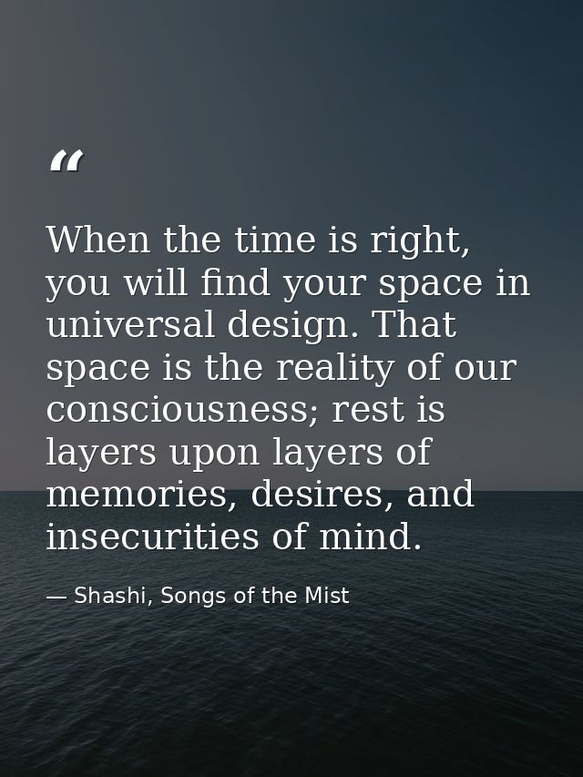 When the time is right, you will find your space in universal design. That space is the reality of our consciousness; re — Shashi, Songs of the Mist