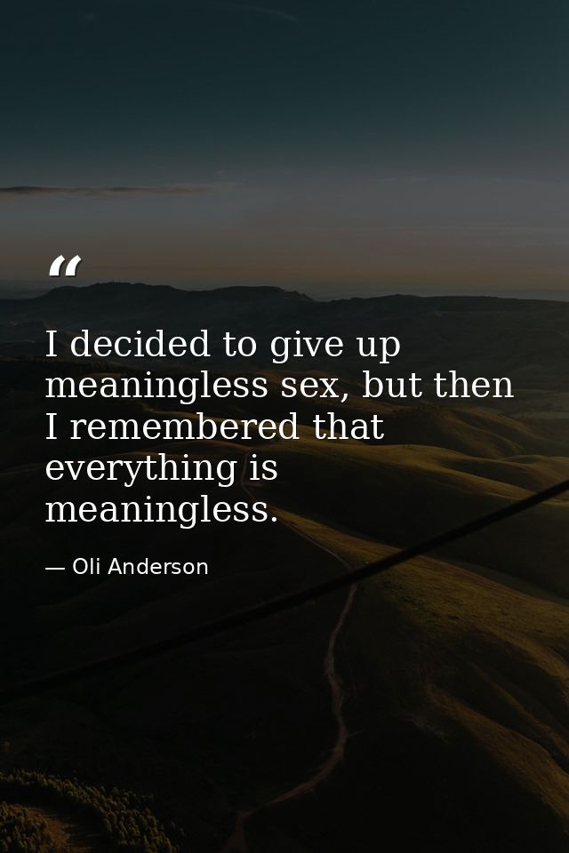 I decided to give up meaningless sex, but then I remembered that everything is meaningless. — Oli Anderson