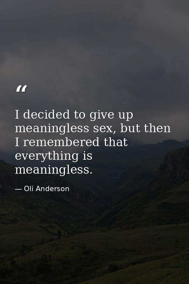 I decided to give up meaningless sex, but then I remembered that everything is meaningless. — Oli Anderson