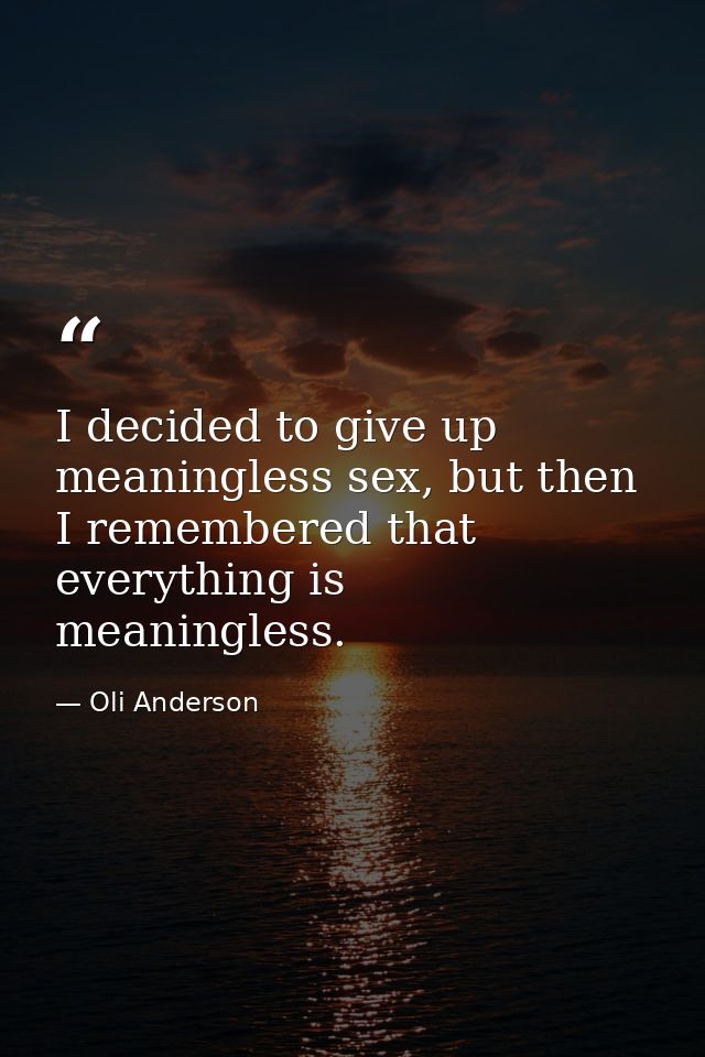 I decided to give up meaningless sex, but then I remembered that everything is meaningless. — Oli Anderson