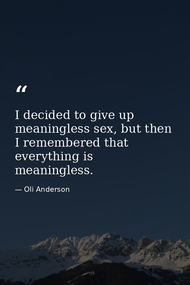 I decided to give up meaningless sex, but then I remembered that everything is meaningless. — Oli Anderson