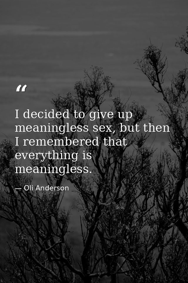 I decided to give up meaningless sex, but then I remembered that everything is meaningless. — Oli Anderson