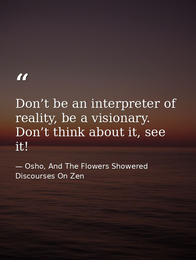 Don’t be an interpreter of reality, be a visionary. Don’t think about it, see it! — Osho, And The Flowers Showered Discourses On Zen