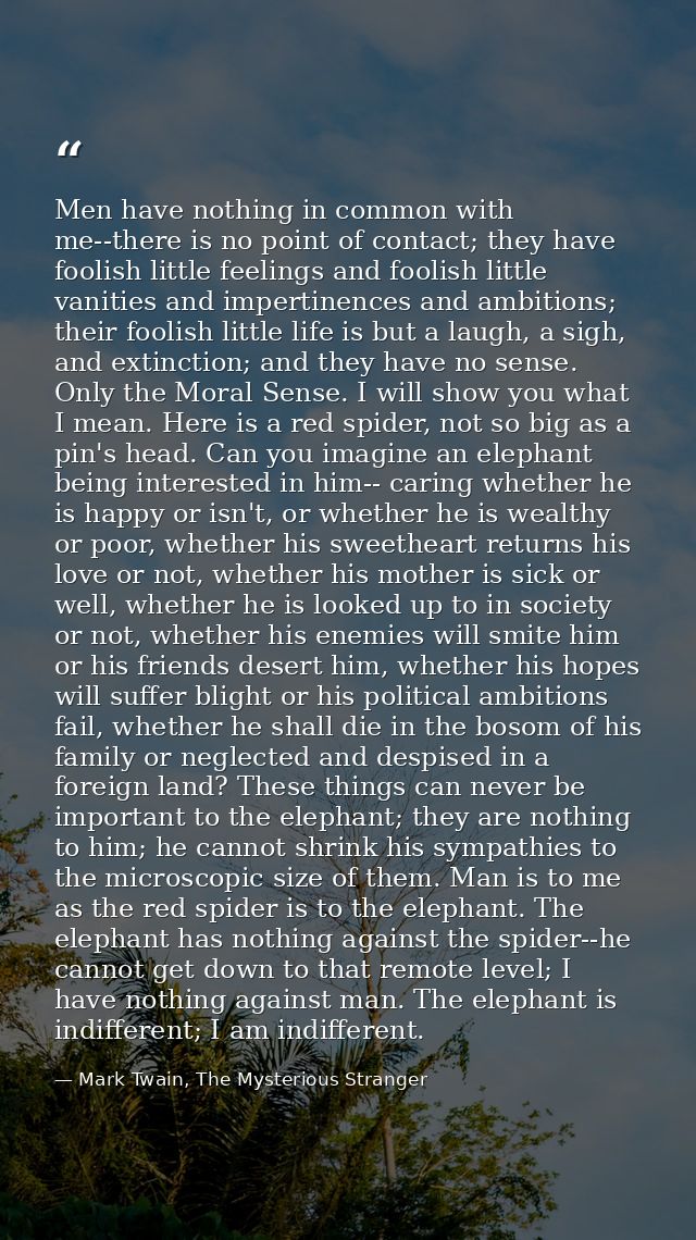 Men have nothing in common with me--there is no point of contact; they have foolish little feelings and foolish little v — Mark Twain, The Mysterious Stranger
