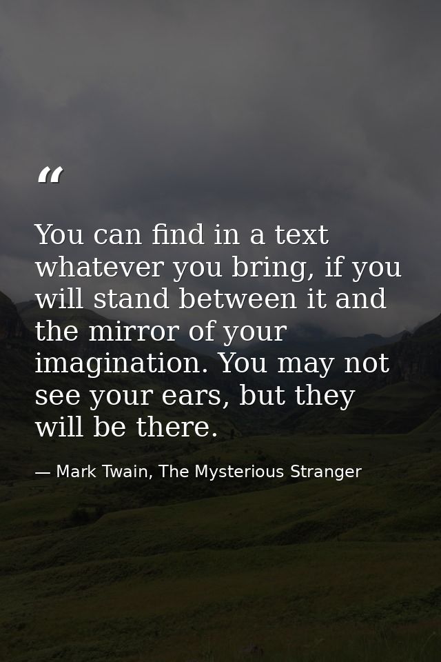 You can find in a text whatever you bring, if you will stand between it and the mirror of your imagination. You may not  — Mark Twain, The Mysterious Stranger