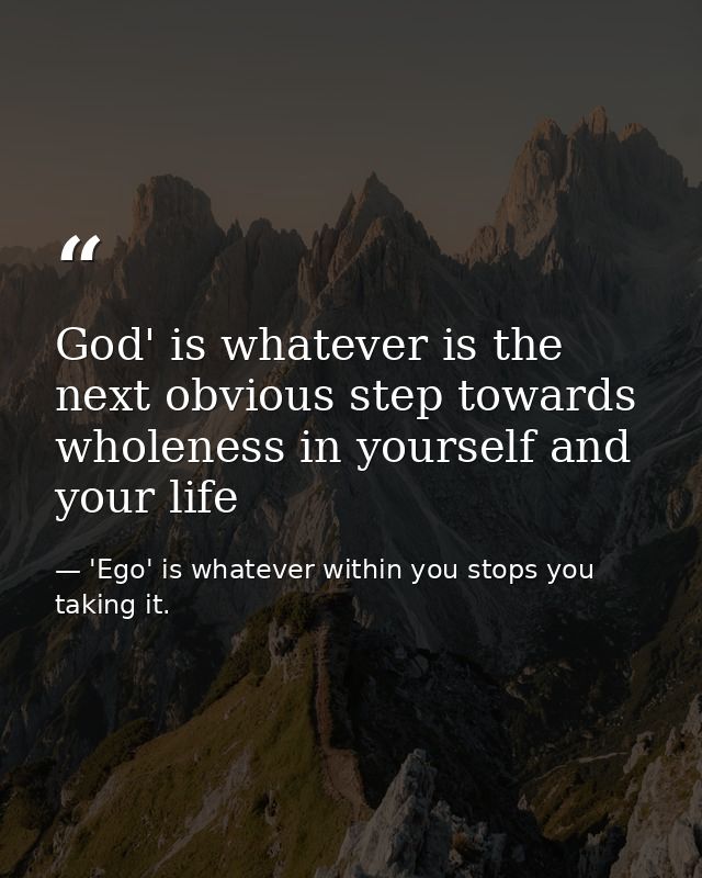 God' is whatever is the next obvious step towards wholeness in yourself and your life — 'Ego' is whatever within you stops you taking it.
