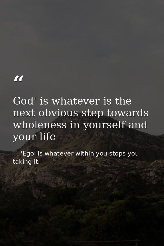 God' is whatever is the next obvious step towards wholeness in yourself and your life — 'Ego' is whatever within you stops you taking it.