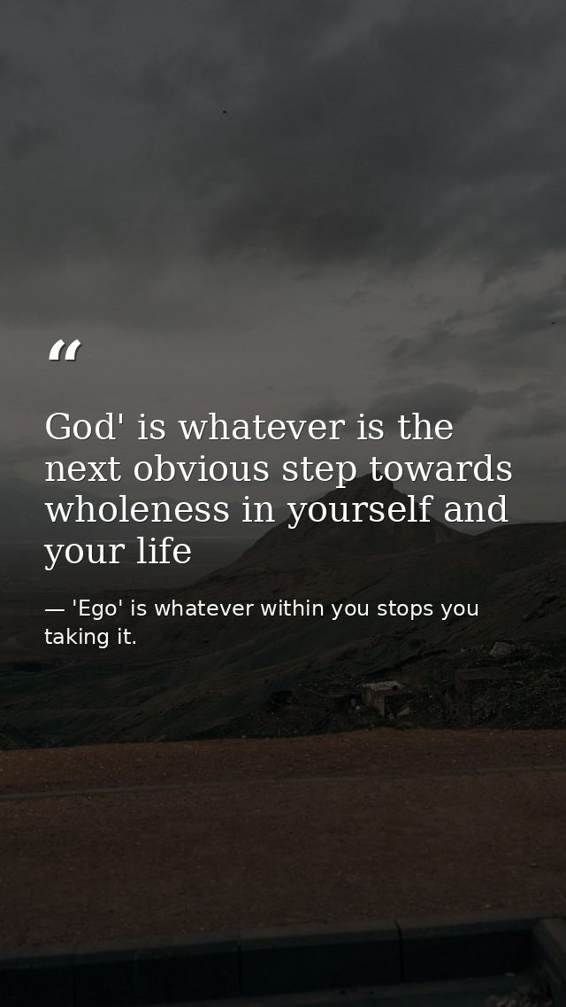 God' is whatever is the next obvious step towards wholeness in yourself and your life — 'Ego' is whatever within you stops you taking it.