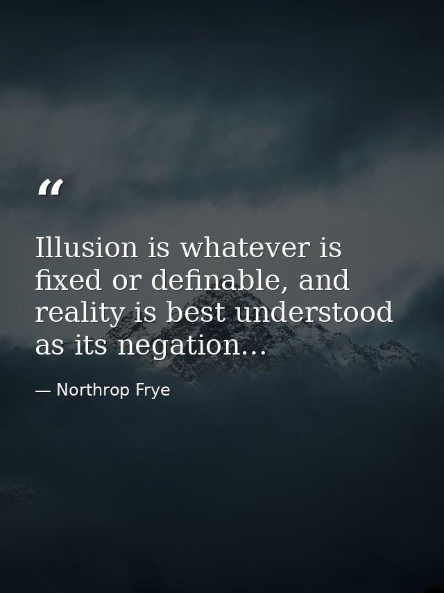 Illusion is whatever is fixed or definable, and reality is best understood as its negation… — Northrop Frye
