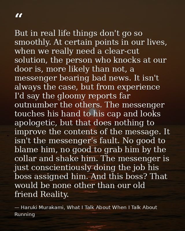 But in real life things don't go so smoothly. At certain points in our lives, when we really need a clear-cut solution,  — Haruki Murakami, What I Talk About When I Talk About Running