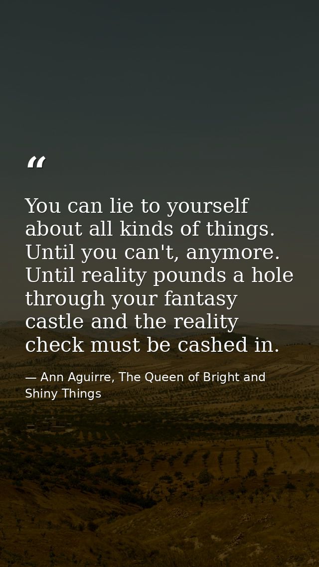 You can lie to yourself about all kinds of things. Until you can't, anymore. Until reality pounds a hole through your fa — Ann Aguirre, The Queen of Bright and Shiny Things