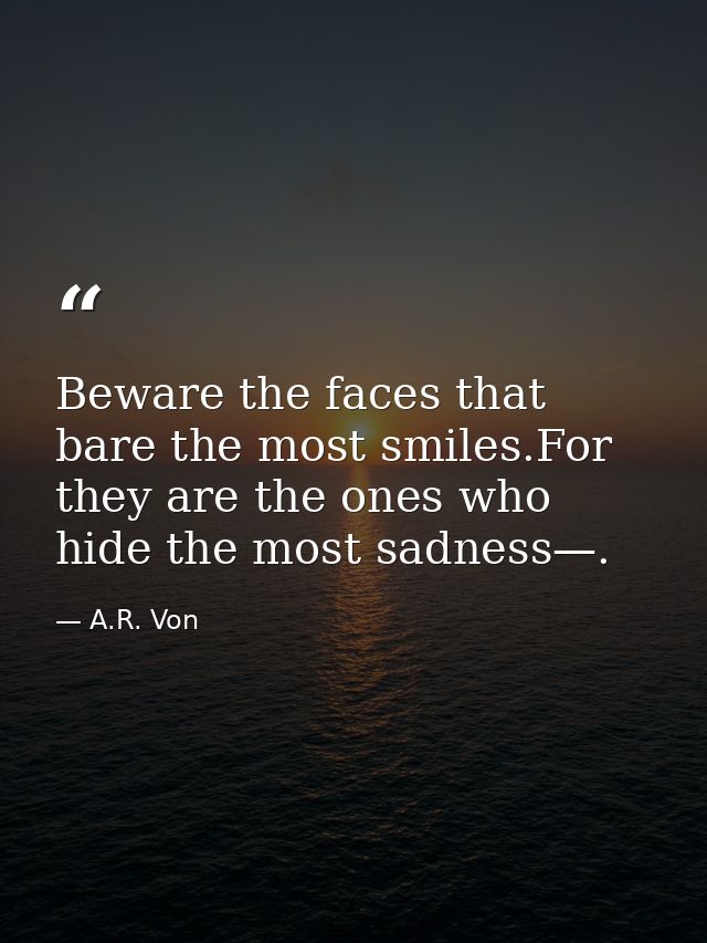 Beware the faces that bare the most smiles.For they are the ones who hide the most sadness—. — A.R. Von