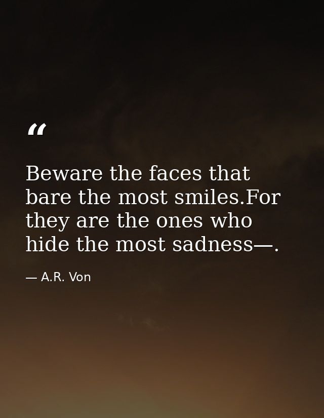Beware the faces that bare the most smiles.For they are the ones who hide the most sadness—. — A.R. Von