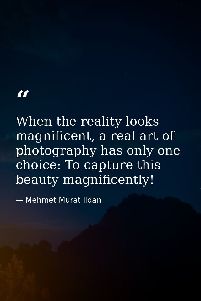 When the reality looks magnificent, a real art of photography has only one choice: To capture this beauty magnificently! — Mehmet Murat ildan