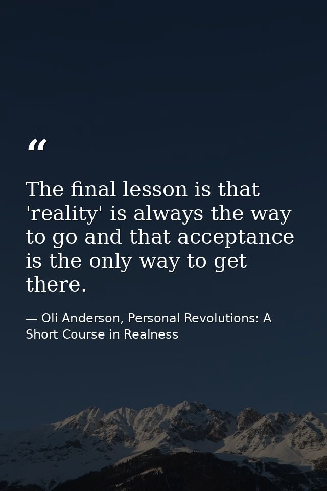 The final lesson is that 'reality' is always the way to go and that acceptance is the only way to get there. — Oli Anderson, Personal Revolutions: A Short Course in Realness