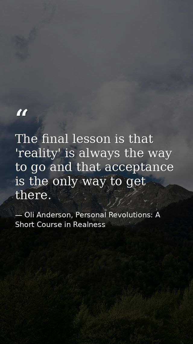The final lesson is that 'reality' is always the way to go and that acceptance is the only way to get there. — Oli Anderson, Personal Revolutions: A Short Course in Realness