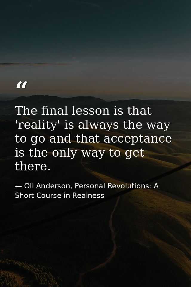 The final lesson is that 'reality' is always the way to go and that acceptance is the only way to get there. — Oli Anderson, Personal Revolutions: A Short Course in Realness