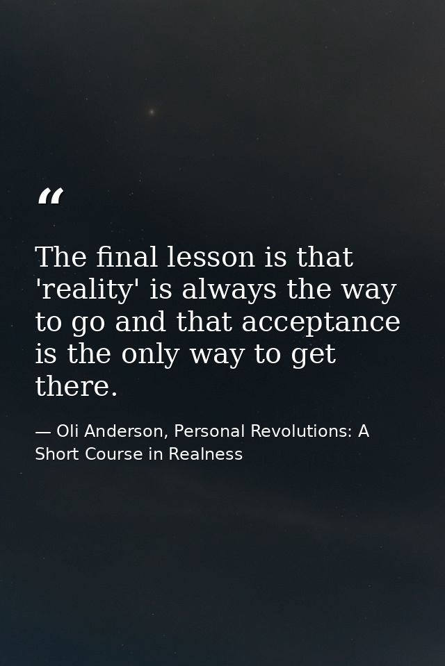 The final lesson is that 'reality' is always the way to go and that acceptance is the only way to get there. — Oli Anderson, Personal Revolutions: A Short Course in Realness