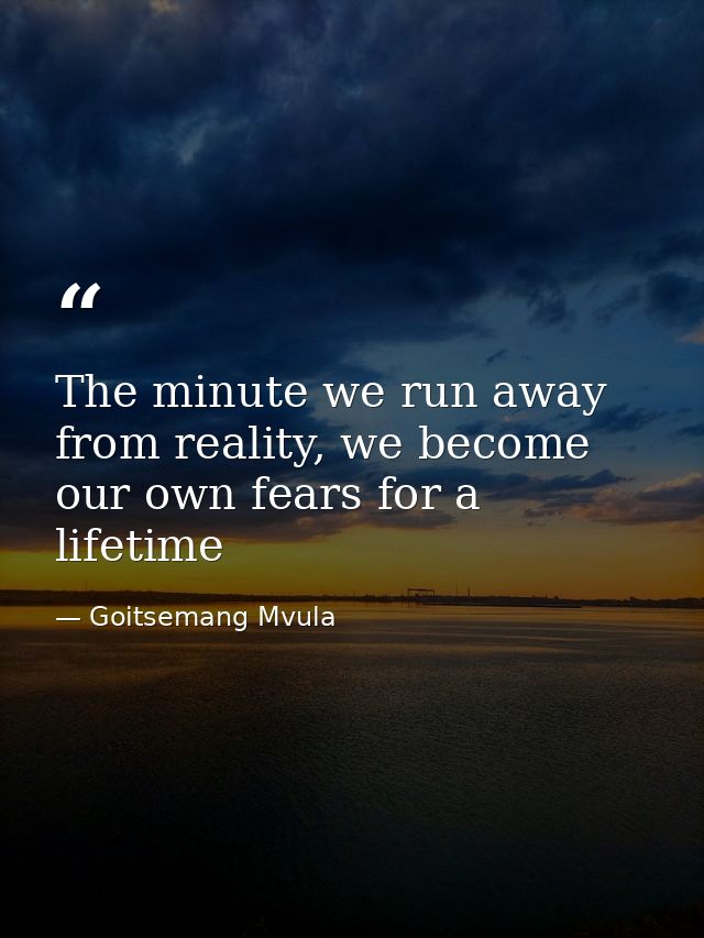 The minute we run away from reality, we become our own fears for a lifetime — Goitsemang Mvula
