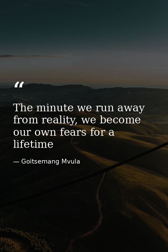 The minute we run away from reality, we become our own fears for a lifetime — Goitsemang Mvula