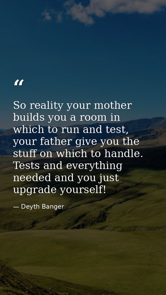 So reality your mother builds you a room in which to run and test, your father give you the stuff on which to handle. Te — Deyth Banger